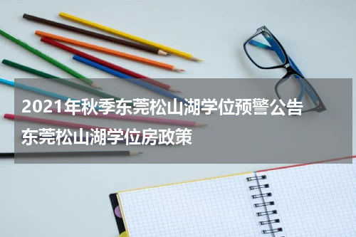 2021年秋季东莞松山湖学位预警公告 东莞松山湖学位房政策