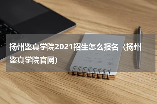 扬州鉴真学院2021招生怎么报名（扬州鉴真学院官网）