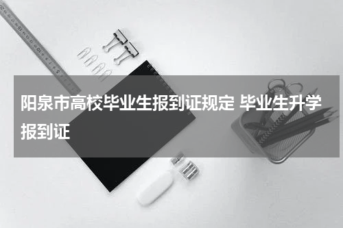 阳泉市高校毕业生报到证规定 毕业生升学报到证