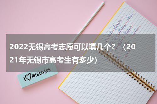 2022无锡高考志愿可以填几个？（2021年无锡市高考生有多少）