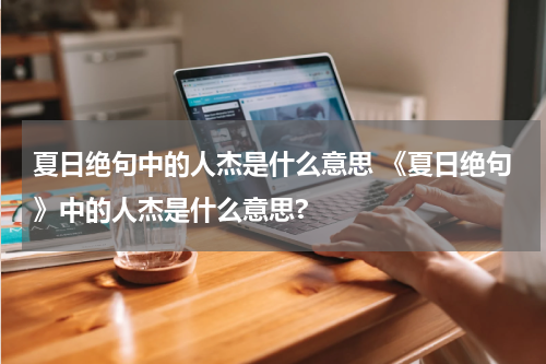 夏日绝句中的人杰是什么意思 《夏日绝句》中的人杰是什么意思?