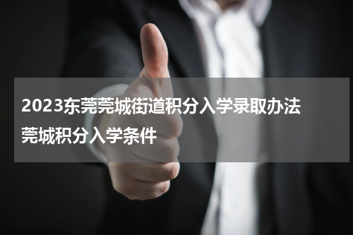 2023东莞莞城街道积分入学录取办法 莞城积分入学条件