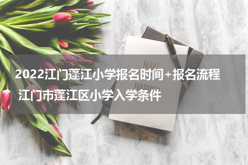 2022江门蓬江小学报名时间+报名流程 江门市蓬江区小学入学条件