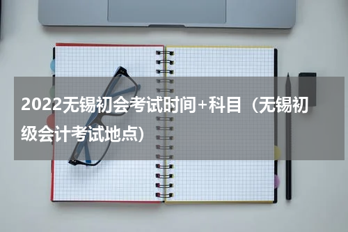 2022无锡初会考试时间+科目（无锡初级会计考试地点）