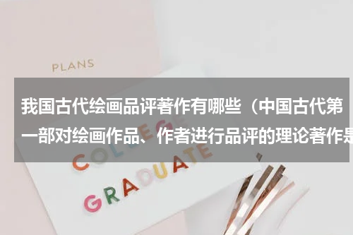我国古代绘画品评著作有哪些（中国古代第一部对绘画作品、作者进行品评的理论著作是）