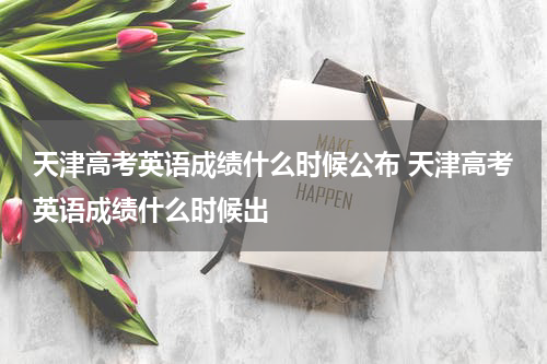 天津高考英语成绩什么时候公布 天津高考英语成绩什么时候出