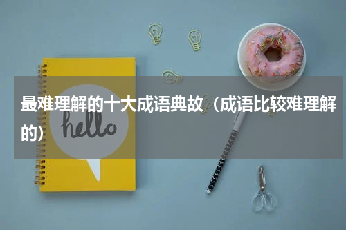 最难理解的十大成语典故（成语比较难理解的）