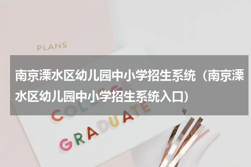 南京溧水区幼儿园中小学招生系统（南京溧水区幼儿园中小学招生系统入口）