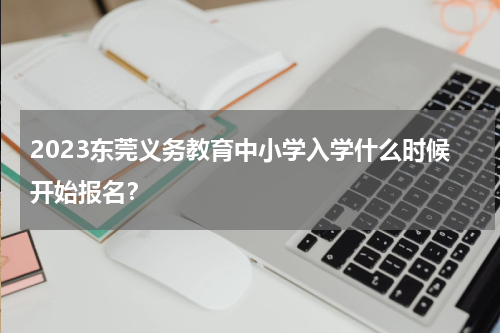 2023东莞义务教育中小学入学什么时候开始报名？
