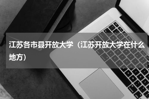 江苏各市县开放大学（江苏开放大学在什么地方）