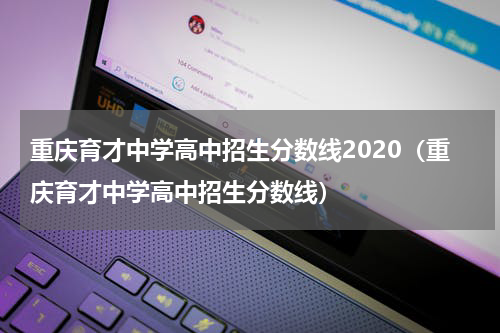 重庆育才中学高中招生分数线2020（重庆育才中学高中招生分数线）