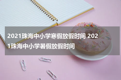 2021珠海中小学寒假放假时间 2021珠海中小学暑假放假时间