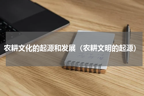农耕文化的起源和发展（农耕文明的起源）