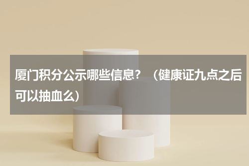 厦门积分公示哪些信息？（健康证九点之后可以抽血么）