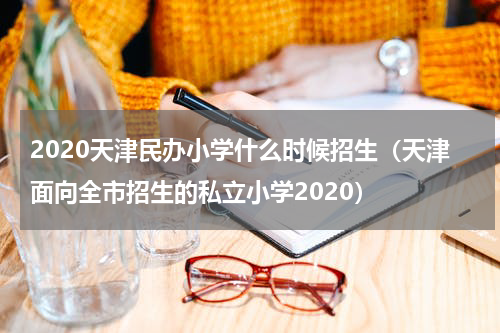 2020天津民办小学什么时候招生（天津面向全市招生的私立小学2020）
