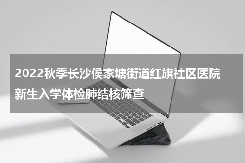 2022秋季长沙侯家塘街道红旗社区医院新生入学体检肺结核筛查