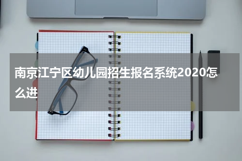 南京江宁区幼儿园招生报名系统2020怎么进