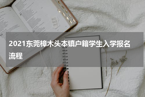 2021东莞樟木头本镇户籍学生入学报名流程