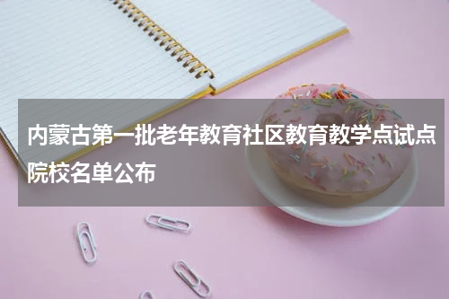 内蒙古第一批老年教育社区教育教学点试点院校名单公布