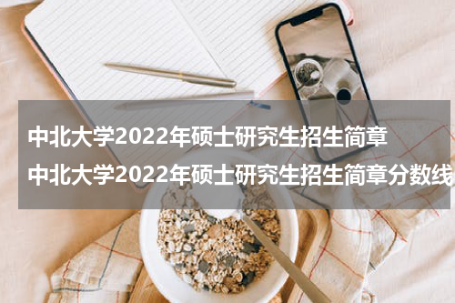 中北大学2022年硕士研究生招生简章 中北大学2022年硕士研究生招生简章分数线