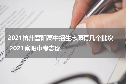 2021杭州富阳高中招生志愿有几个批次 2021富阳中考志愿