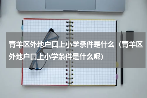 青羊区外地户口上小学条件是什么（青羊区外地户口上小学条件是什么呢）