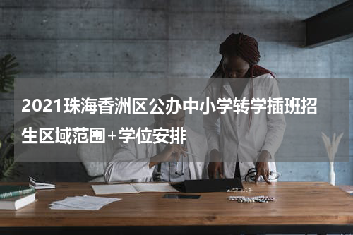 2021珠海香洲区公办中小学转学插班招生区域范围+学位安排