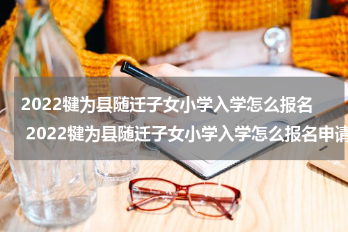 2022犍为县随迁子女小学入学怎么报名 2022犍为县随迁子女小学入学怎么报名申请