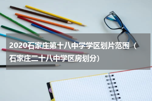 2020石家庄第十八中学学区划片范围（石家庄二十八中学区房划分）