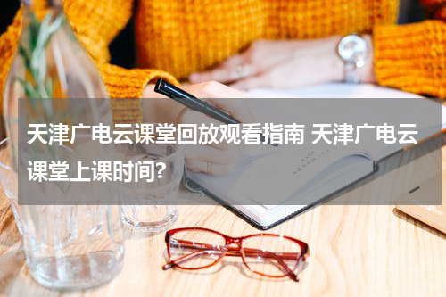天津广电云课堂回放观看指南 天津广电云课堂上课时间?