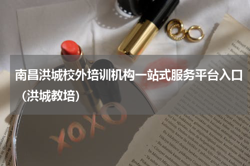 南昌洪城校外培训机构一站式服务平台入口（洪城教培）
