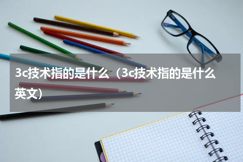 3c技术指的是什么（3c技术指的是什么英文）