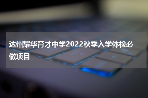达州耀华育才中学2022秋季入学体检必做项目