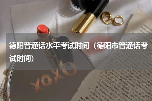 德阳普通话水平考试时间（德阳市普通话考试时间）
