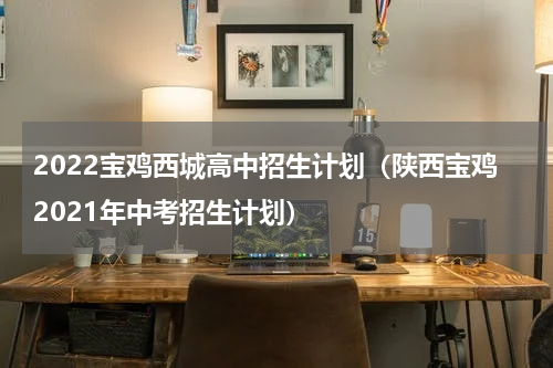 2022宝鸡西城高中招生计划（陕西宝鸡2021年中考招生计划）
