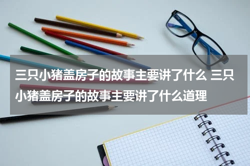三只小猪盖房子的故事主要讲了什么 三只小猪盖房子的故事主要讲了什么道理