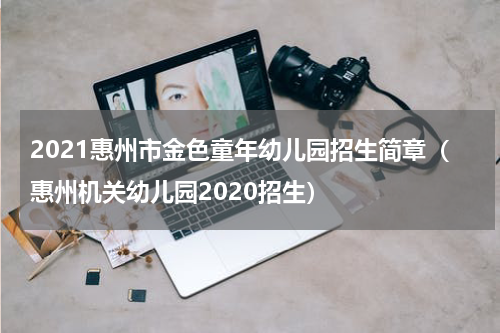 2021惠州市金色童年幼儿园招生简章（惠州机关幼儿园2020招生）