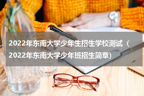 2022年东南大学少年生招生学校测试（2022年东南大学少年班招生简章）