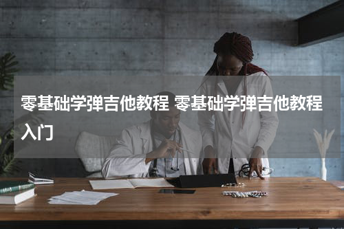 零基础学弹吉他教程 零基础学弹吉他教程入门