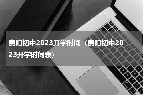 贵阳初中2023开学时间（贵阳初中2023开学时间表）