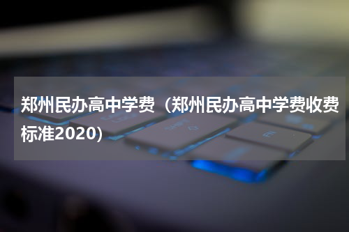 郑州民办高中学费（郑州民办高中学费收费标准2020）