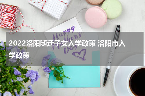 2022洛阳随迁子女入学政策 洛阳市入学政策