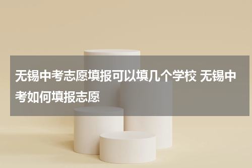 无锡中考志愿填报可以填几个学校 无锡中考如何填报志愿