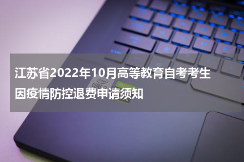 江苏省2022年10月高等教育自考考生因疫情防控退费申请须知