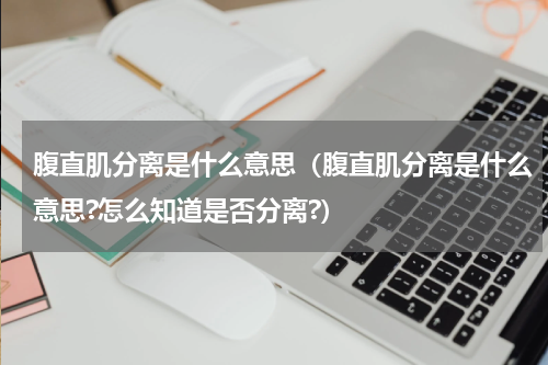 腹直肌分离是什么意思（腹直肌分离是什么意思?怎么知道是否分离?）