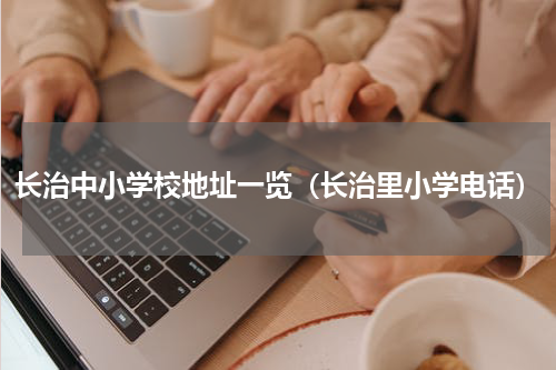 长治中小学校地址一览（长治里小学电话）