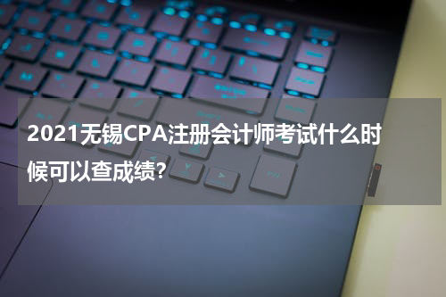 2021无锡CPA注册会计师考试什么时候可以查成绩？