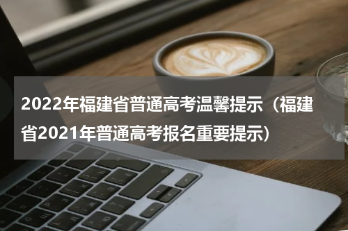 2022年福建省普通高考温馨提示（福建省2021年普通高考报名重要提示）