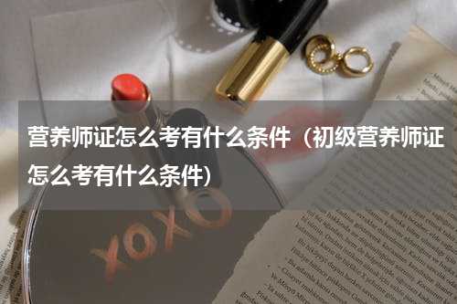 营养师证怎么考有什么条件（初级营养师证怎么考有什么条件）