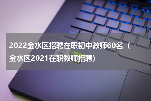 2022金水区招聘在职初中教师60名（金水区2021在职教师招聘）